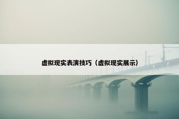 虚拟现实表演技巧（虚拟现实展示）
