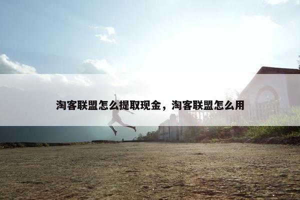 淘客联盟怎么提取现金，淘客联盟怎么用