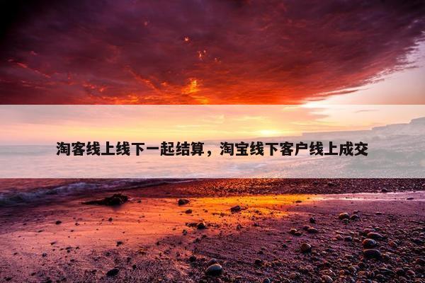 淘客线上线下一起结算，淘宝线下客户线上成交