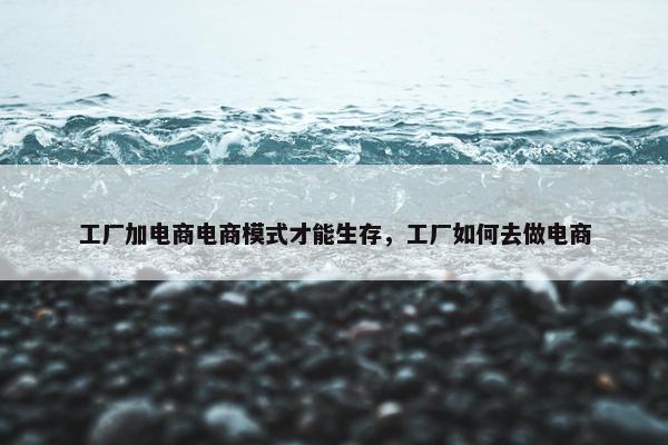 工厂加电商电商模式才能生存，工厂如何去做电商