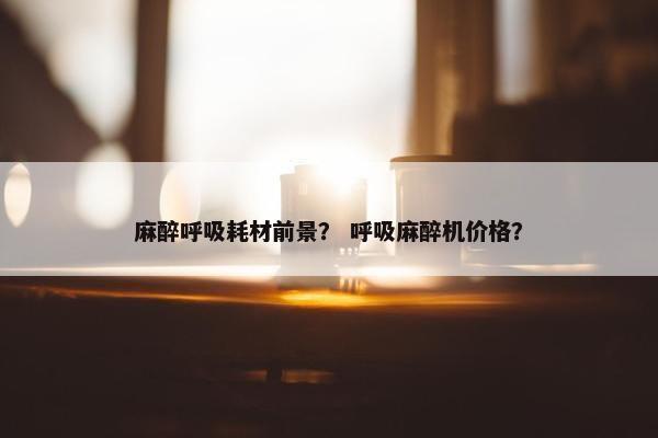 麻醉呼吸耗材前景？ 呼吸麻醉机价格？