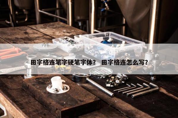 田字格连笔字硬笔字体？ 田字格连怎么写？
