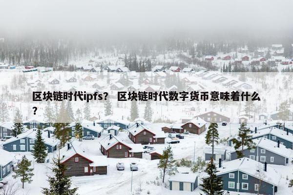 区块链时代ipfs？ 区块链时代数字货币意味着什么？