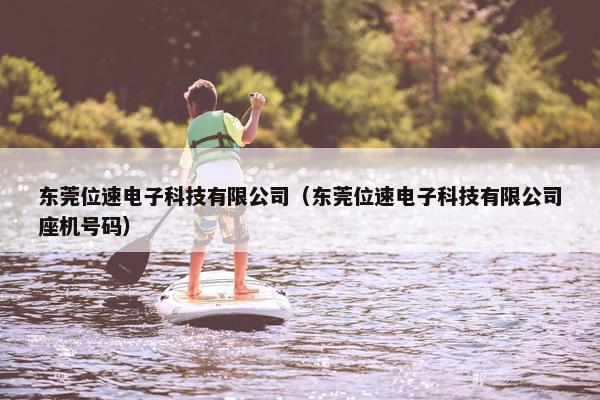 东莞位速电子科技有限公司（东莞位速电子科技有限公司座机号码）