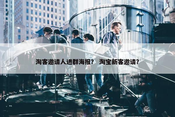 淘客邀请人进群海报？ 淘宝新客邀请？