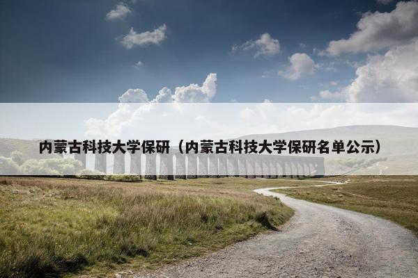 内蒙古科技大学保研（内蒙古科技大学保研名单公示）