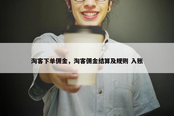 淘客下单佣金，淘客佣金结算及规则 入账