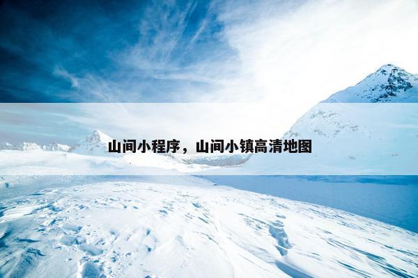 山间小程序，山间小镇高清地图