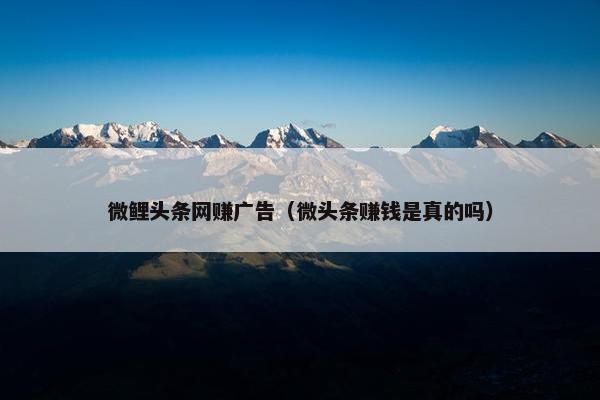 微鲤头条网赚广告（微头条赚钱是真的吗）