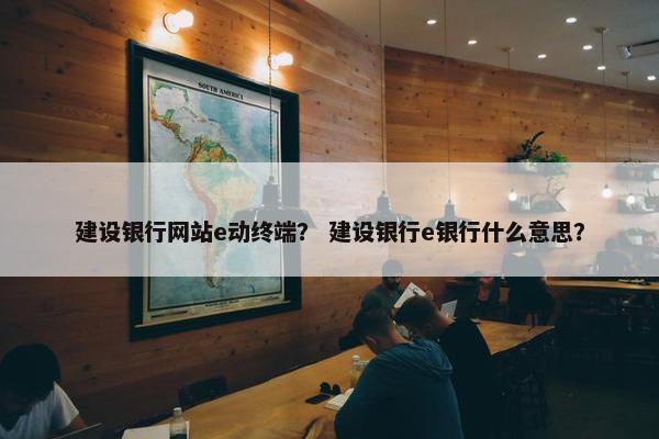 建设银行网站e动终端？ 建设银行e银行什么意思？
