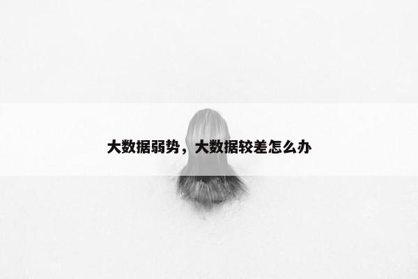 大数据弱势，大数据较差怎么办