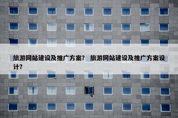 旅游网站建设及推广方案？ 旅游网站建设及推广方案设计？