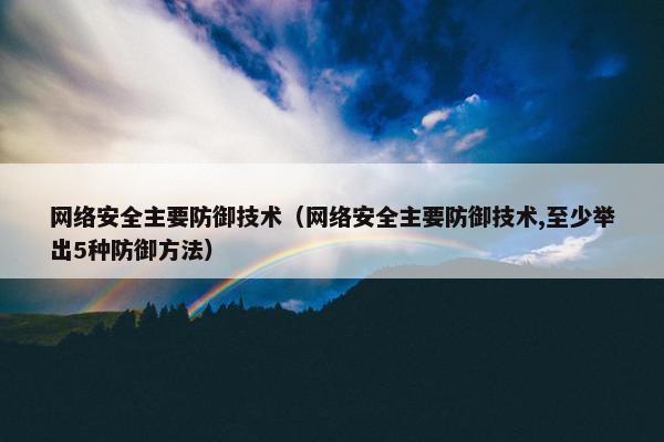 网络安全主要防御技术（网络安全主要防御技术,至少举出5种防御方法）