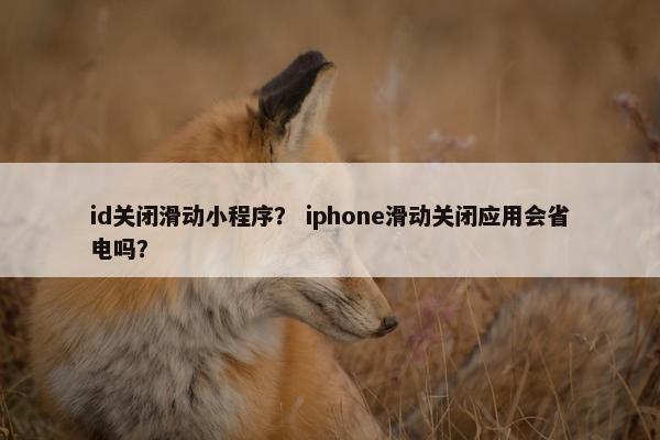 id关闭滑动小程序？ iphone滑动关闭应用会省电吗？