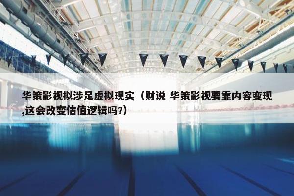 华策影视拟涉足虚拟现实（财说 华策影视要靠内容变现,这会改变估值逻辑吗?）