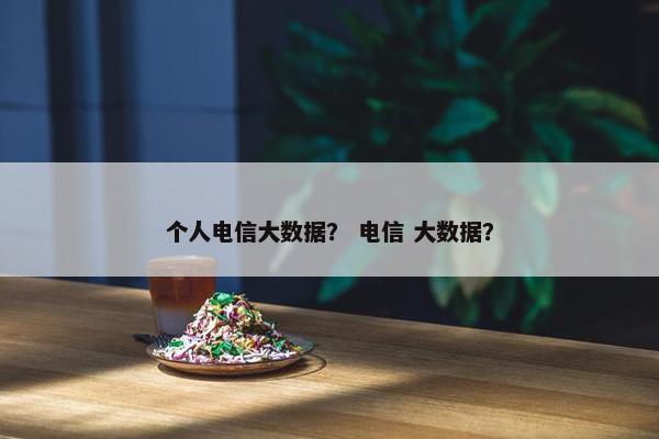 个人电信大数据？ 电信 大数据？