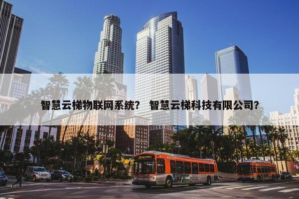 智慧云梯物联网系统？ 智慧云梯科技有限公司？