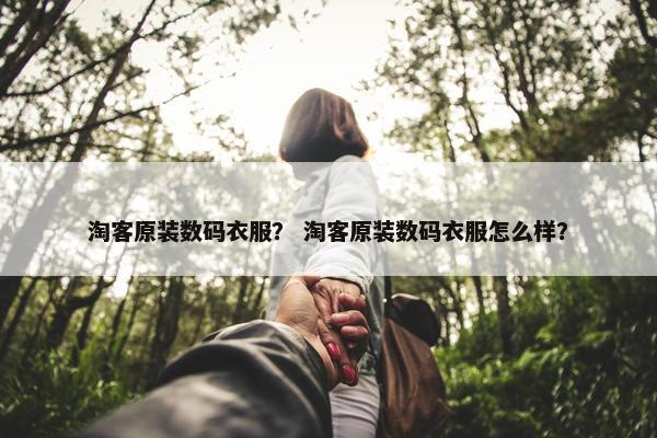 淘客原装数码衣服？ 淘客原装数码衣服怎么样？