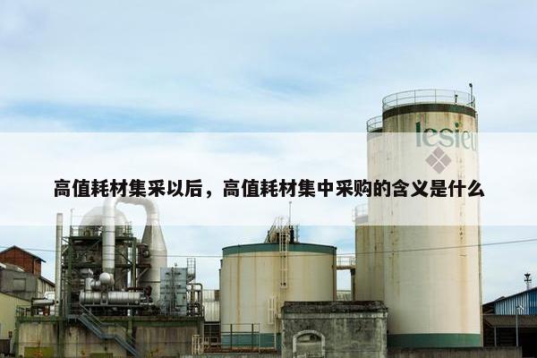 高值耗材集采以后，高值耗材集中采购的含义是什么