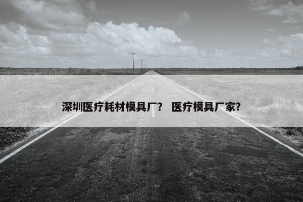 深圳医疗耗材模具厂？ 医疗模具厂家？
