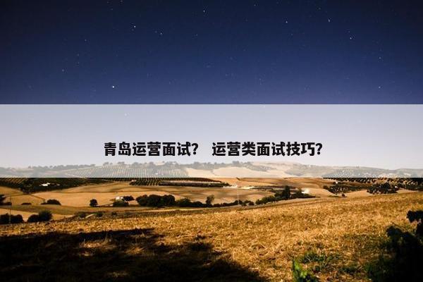 青岛运营面试？ 运营类面试技巧？