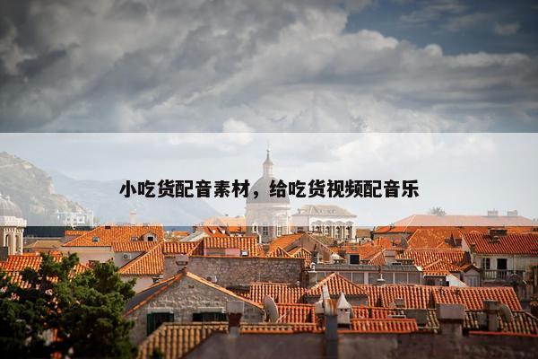 小吃货配音素材，给吃货视频配音乐