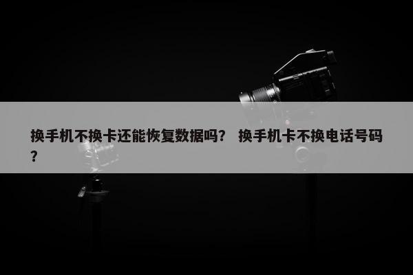 换手机不换卡还能恢复数据吗？ 换手机卡不换电话号码？