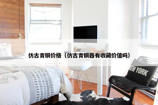 仿古青铜价格（仿古青铜器有收藏价值吗）