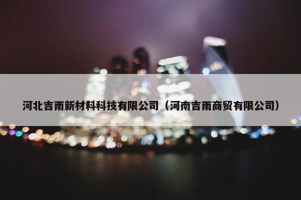 河北吉雨新材料科技有限公司（河南吉雨商贸有限公司）