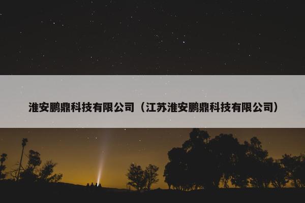 淮安鹏鼎科技有限公司（江苏淮安鹏鼎科技有限公司）