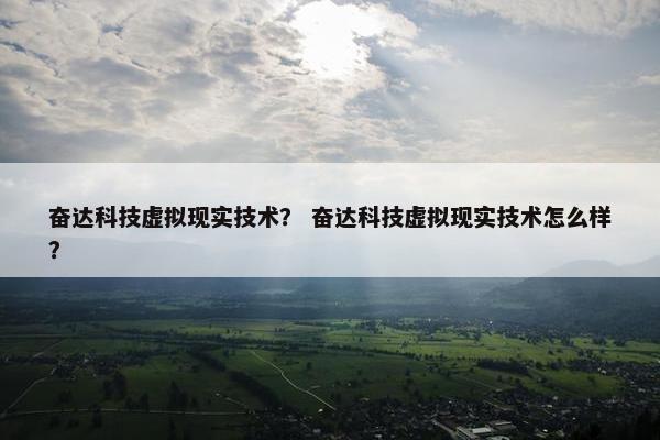 奋达科技虚拟现实技术？ 奋达科技虚拟现实技术怎么样？