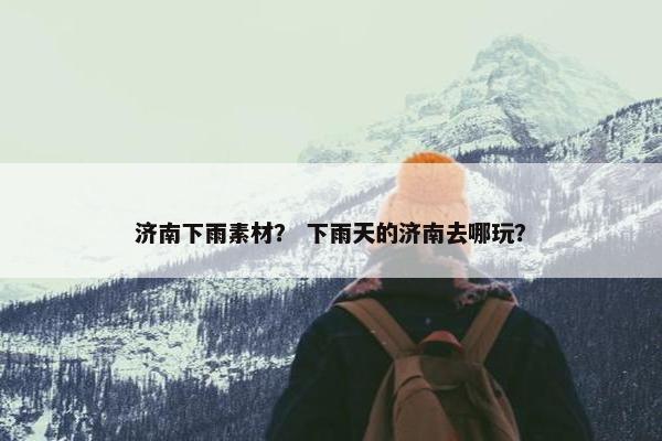 济南下雨素材？ 下雨天的济南去哪玩？