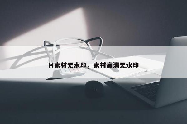 H素材无水印，素材高清无水印