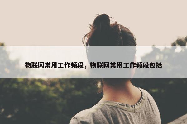 物联网常用工作频段，物联网常用工作频段包括