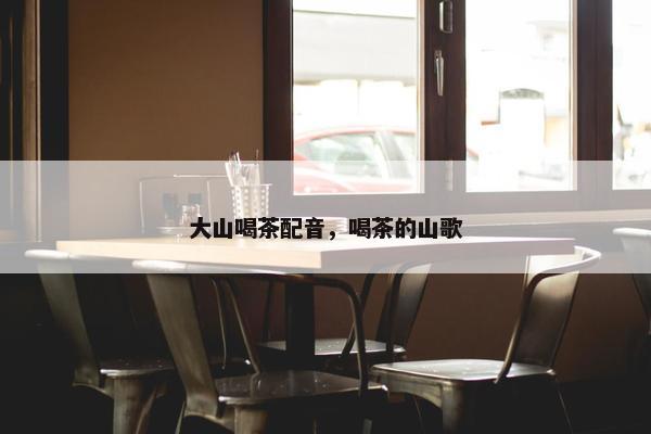 大山喝茶配音，喝茶的山歌