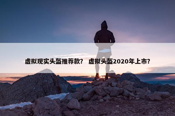 虚拟现实头盔推荐款？ 虚拟头盔2020年上市？