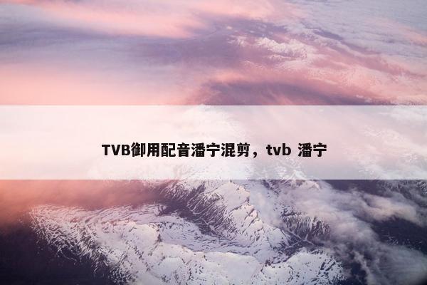 TVB御用配音潘宁混剪，tvb 潘宁