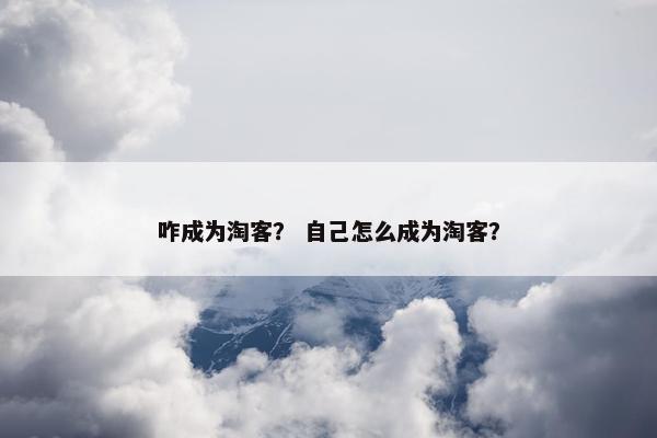 咋成为淘客？ 自己怎么成为淘客？