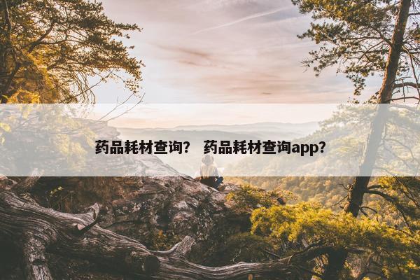 药品耗材查询？ 药品耗材查询app？