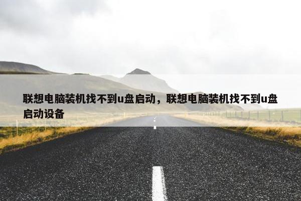 联想电脑装机找不到u盘启动，联想电脑装机找不到u盘启动设备