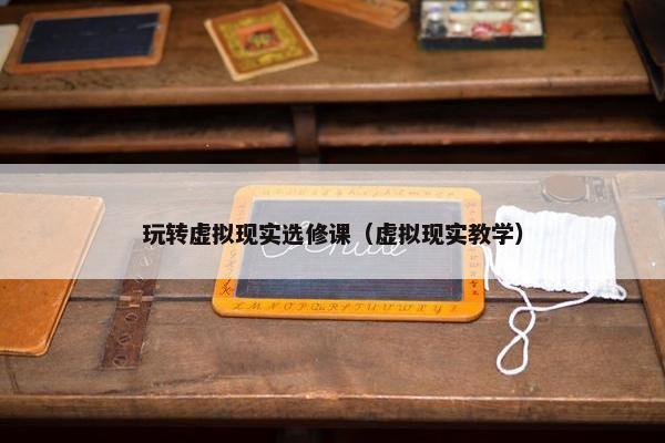玩转虚拟现实选修课（虚拟现实教学）
