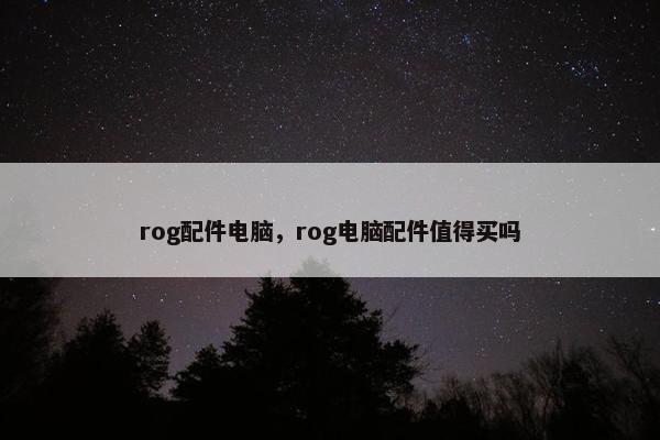 rog配件电脑，rog电脑配件值得买吗