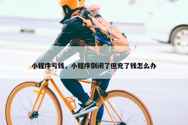 小程序亏钱，小程序倒闭了但充了钱怎么办