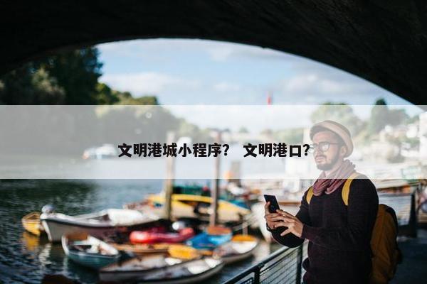 文明港城小程序？ 文明港口？