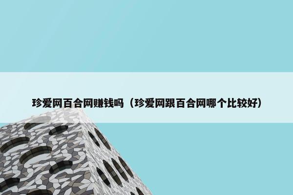 珍爱网百合网赚钱吗（珍爱网跟百合网哪个比较好）