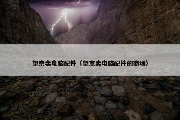 望京卖电脑配件（望京卖电脑配件的商场）