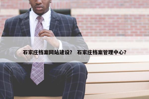 石家庄档案网站建设？ 石家庄档案管理中心？