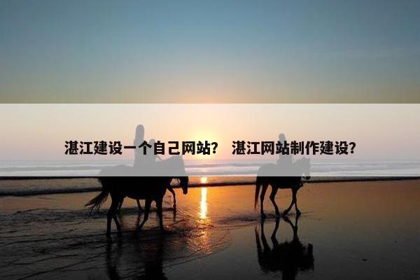 湛江建设一个自己网站？ 湛江网站制作建设？