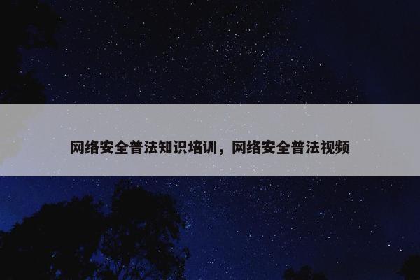 网络安全普法知识培训，网络安全普法视频