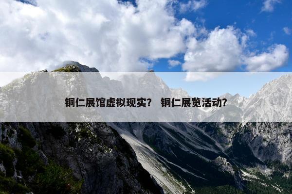 铜仁展馆虚拟现实？ 铜仁展览活动？